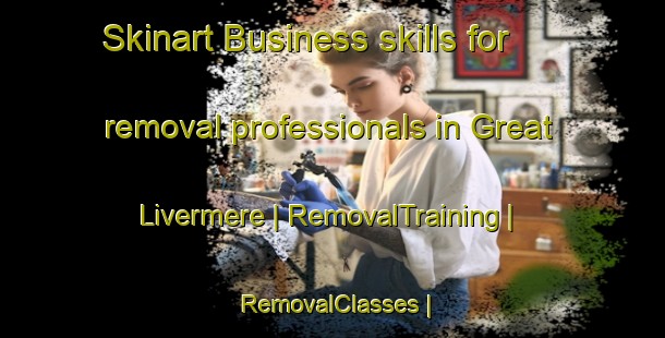 Skinart Business skills for removal professionals in Great Livermere | RemovalTraining | RemovalClasses | SkinartTraining-United Kingdom